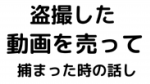 動画を売って捕まった時の話し。